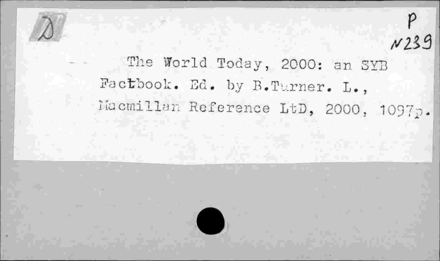 ﻿P
y 2*3
The World Today, 2000: an SYB Factbook. Ed. by B.Turner. L., Macmillan Reference LtD, 2000, 1097c.